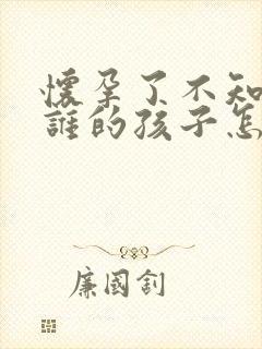 怀孕了不知道是谁的孩子怎么办