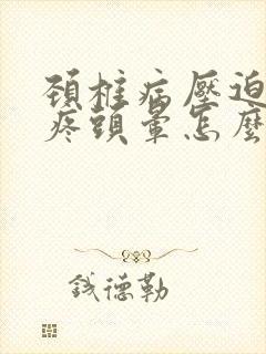 颈椎病压迫的头疼头晕怎么办