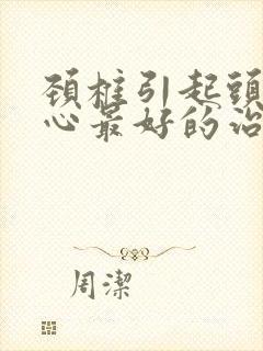 颈椎引起头晕恶心最好的治疗方法