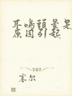 耳鸣头晕是什么原因引起