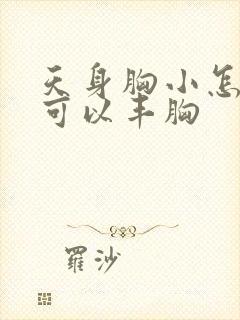 天身胸小怎样做可以丰胸