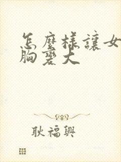 怎么样让女朋友胸变大