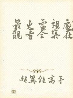 最火电视剧免费观看全集在线播放