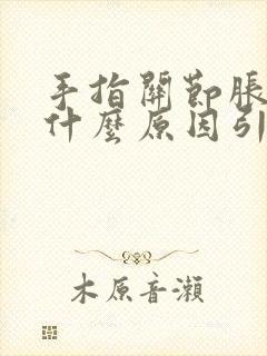 手指关节胀疼是什么原因引起的