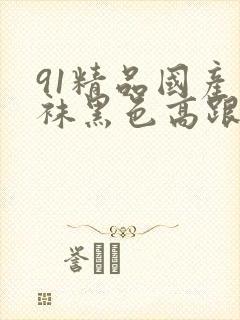 91精品国产丝袜黑色高跟鞋