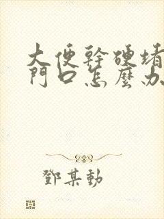 大便干硬堵在肛门口怎么办