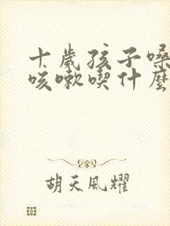 十岁孩子嗓子痒咳嗽吃什么药