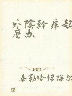 外阴干痒起皮怎么办