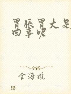 胃胀胃大是怎么回事呢