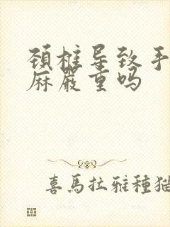 颈椎导致手麻脚麻严重吗