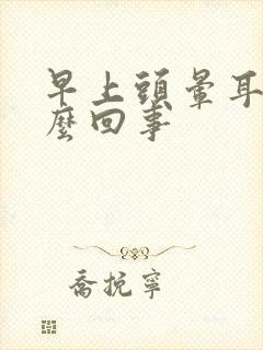 早上头晕耳鸣怎么回事