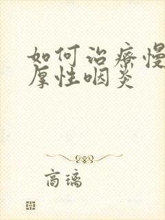 如何治疗慢性肥厚性咽炎