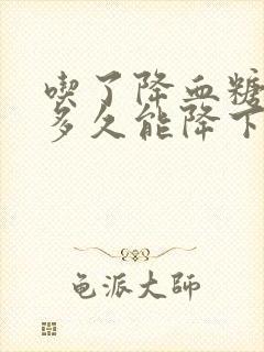 吃了降血糖的药多久能降下来