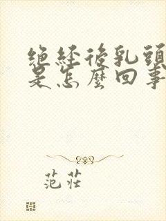 绝经后乳头胀痛是怎么回事封面