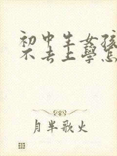 初中生女孩叛逆不去上学怎么办