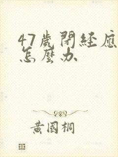 47岁闭经应该怎么办