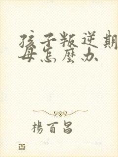 孩子叛逆期打父母怎么办