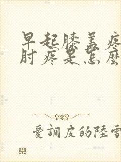 早起膝盖疼胳膊肘疼是怎么回事