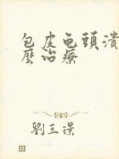 包皮龟头溃烂怎么治疗