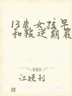 13岁女孩早恋和叛逆期严重该怎么办