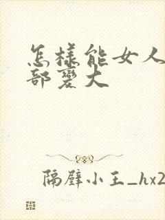 怎样能女人的胸部变大