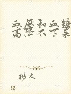 血压和血糖一直高降不下来怎么办?