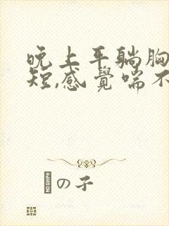 晚上平躺胸闷气短,感觉喘不上气什么原因