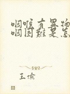 咽喉有异物感吞咽困难是怎么回事