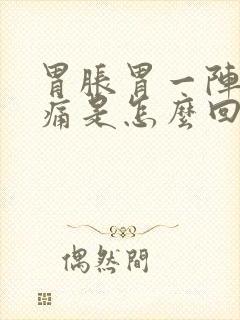 胃胀胃一阵一阵痛是怎么回事