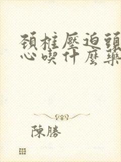 颈椎压迫头疼恶心吃什么药