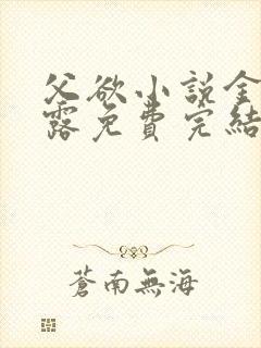 父欲小说金银花露免费完结笔趣阁