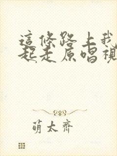 这条路上我们一起走原唱视频歌词封面