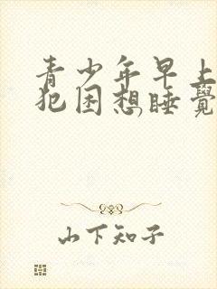 青少年早上老是犯困想睡觉是什么原因