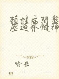 颈椎病间盘突出压迫脊髓神经怎么治疗