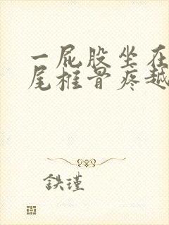 一屁股坐在地上尾椎骨疼越来越严重怎么回事