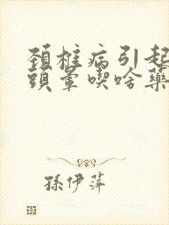 颈椎病引起头疼头晕吃啥药最好