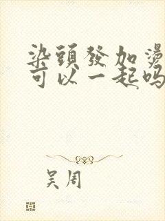 染头发加烫头发可以一起吗