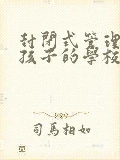 封闭式管理叛逆孩子的学校联系电话