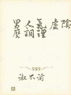 男人气虚阴虚怎么调理