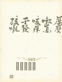 孩子咳嗽厉害喉咙发痒怎么办