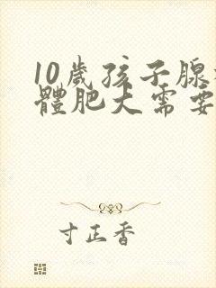 10岁孩子腺样体肥大需要手术吗