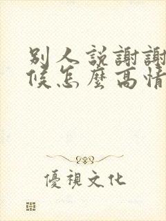 别人说谢谢的时候怎么高情商回复