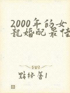 2000年的女龙婚配最佳属相是什么?