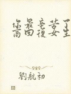 你最辛苦了高情商回复女生