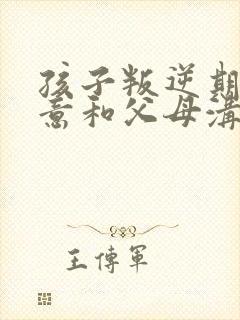 孩子叛逆期不愿意和父母沟通怎么办?