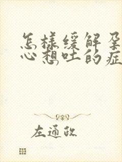 怎样缓解孕期恶心想吐的症状