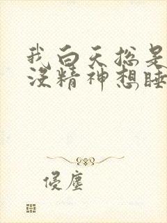 我白天总是犯困没精神想睡觉什么原因