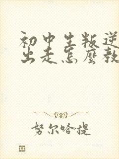 初中生叛逆离家出走怎么教育