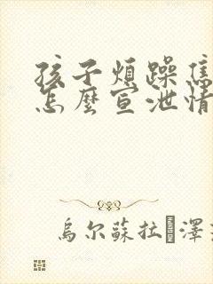 孩子烦躁焦虑 怎么宣泄情绪