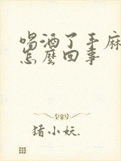 喝酒了手麻脚麻怎么回事